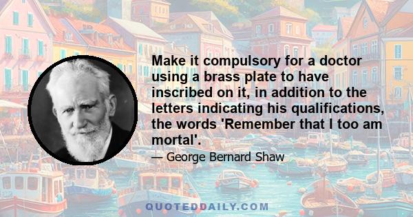 Make it compulsory for a doctor using a brass plate to have inscribed on it, in addition to the letters indicating his qualifications, the words 'Remember that I too am mortal'.