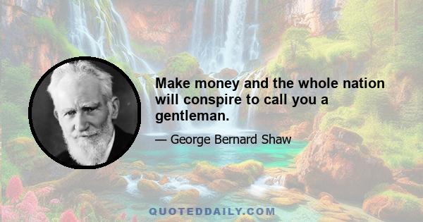 Make money and the whole nation will conspire to call you a gentleman.