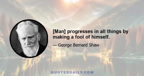 [Man] progresses in all things by making a fool of himself.