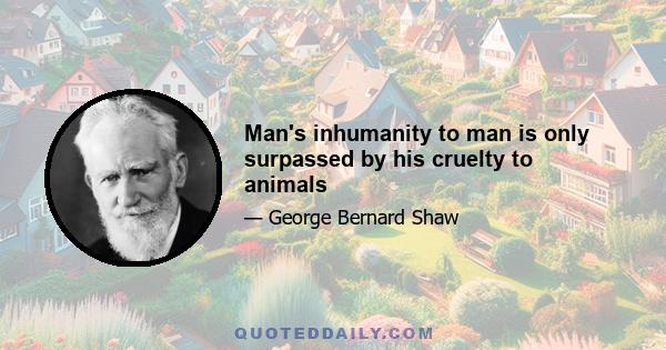 Man's inhumanity to man is only surpassed by his cruelty to animals