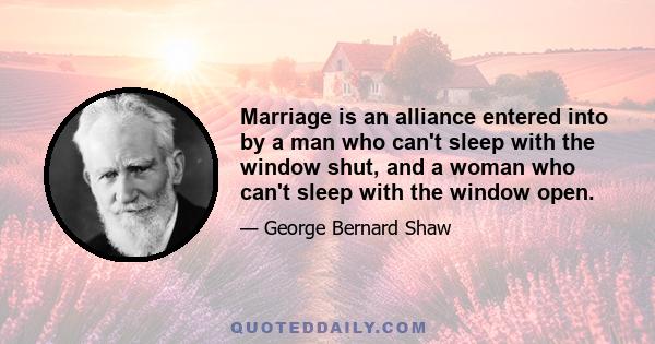 Marriage is an alliance entered into by a man who can't sleep with the window shut, and a woman who can't sleep with the window open.