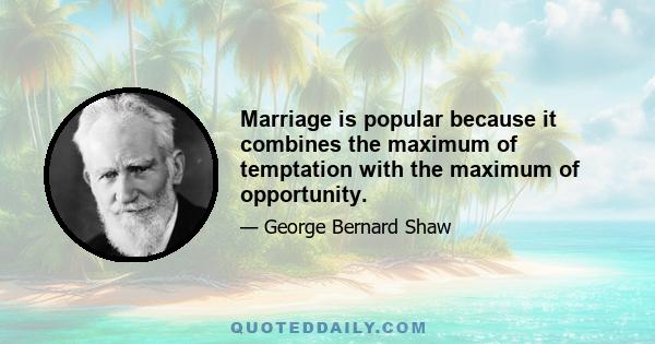 Marriage is popular because it combines the maximum of temptation with the maximum of opportunity.