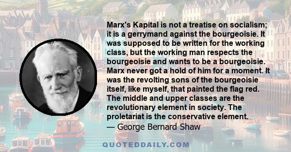 Marx's Kapital is not a treatise on socialism; it is a gerrymand against the bourgeoisie. It was supposed to be written for the working class, but the working man respects the bourgeoisie and wants to be a bourgeoisie.