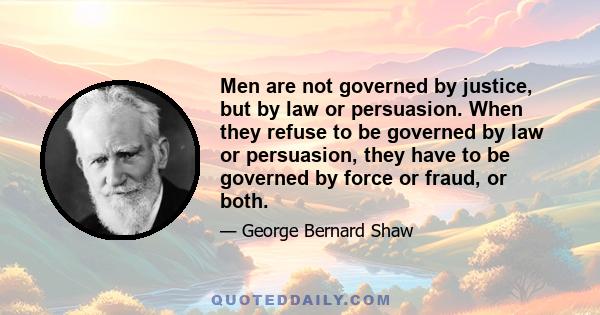 Men are not governed by justice, but by law or persuasion. When they refuse to be governed by law or persuasion, they have to be governed by force or fraud, or both.