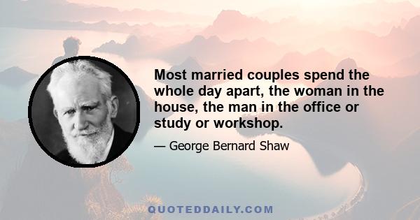 Most married couples spend the whole day apart, the woman in the house, the man in the office or study or workshop.