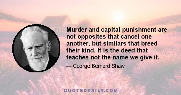 Murder and capital punishment are not opposites that cancel one another, but similars that breed their kind. It is the deed that teaches not the name we give it.