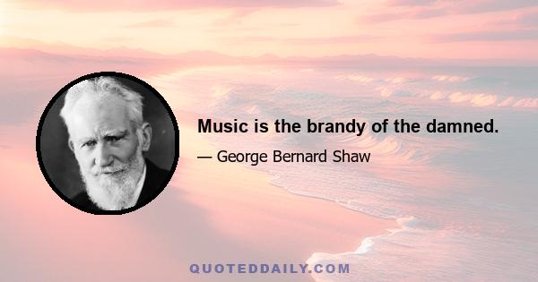 Music is the brandy of the damned.