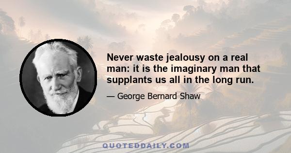 Never waste jealousy on a real man: it is the imaginary man that supplants us all in the long run.