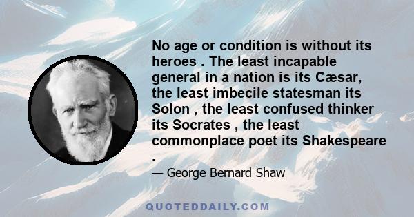 No age or condition is without its heroes . The least incapable general in a nation is its Cæsar, the least imbecile statesman its Solon , the least confused thinker its Socrates , the least commonplace poet its