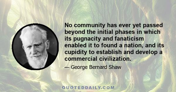 No community has ever yet passed beyond the initial phases in which its pugnacity and fanaticism enabled it to found a nation, and its cupidity to establish and develop a commercial civilization.