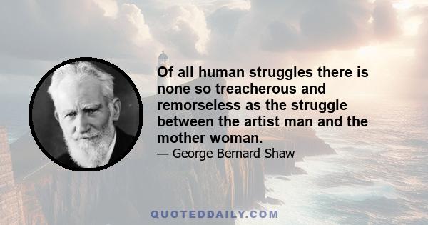 Of all human struggles there is none so treacherous and remorseless as the struggle between the artist man and the mother woman.