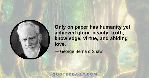 Only on paper has humanity yet achieved glory, beauty, truth, knowledge, virtue, and abiding love.