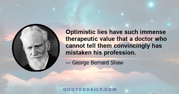 Optimistic lies have such immense therapeutic value that a doctor who cannot tell them convincingly has mistaken his profession.