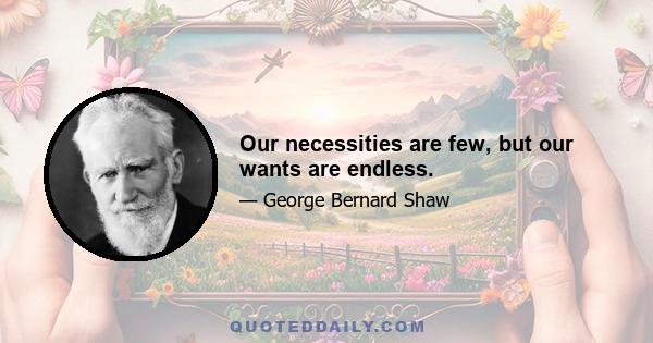 Our necessities are few, but our wants are endless.