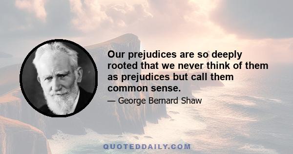 Our prejudices are so deeply rooted that we never think of them as prejudices but call them common sense.