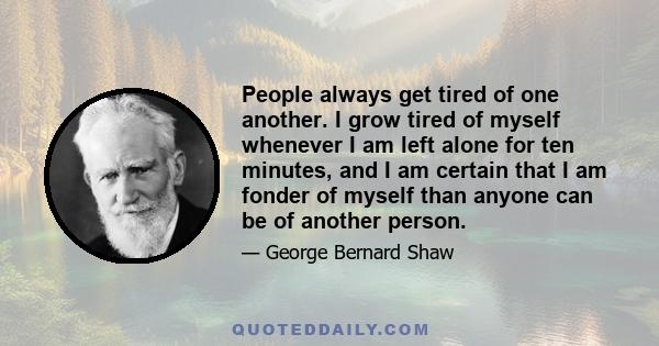 People always get tired of one another. I grow tired of myself whenever I am left alone for ten minutes, and I am certain that I am fonder of myself than anyone can be of another person.