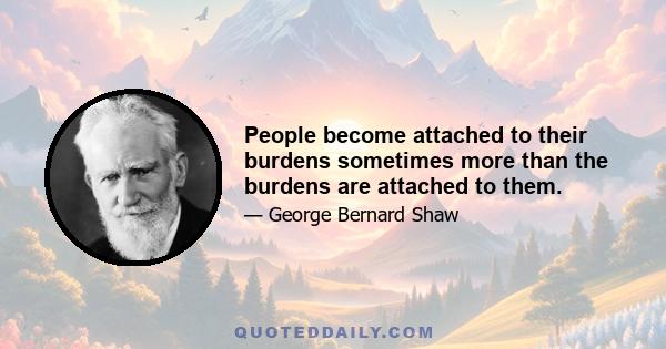 People become attached to their burdens sometimes more than the burdens are attached to them.