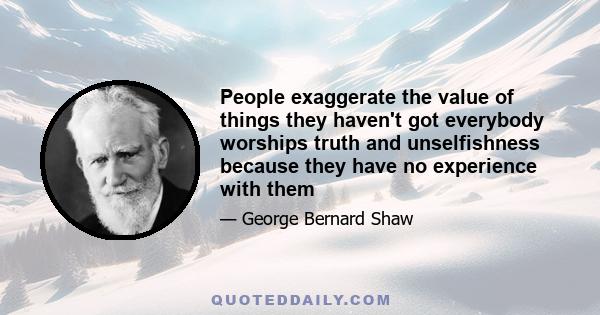 People exaggerate the value of things they haven't got everybody worships truth and unselfishness because they have no experience with them