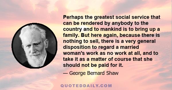 Perhaps the greatest social service that can be rendered by anybody to the country and to mankind is to bring up a family.