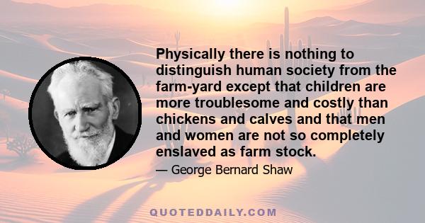 Physically there is nothing to distinguish human society from the farm-yard except that children are more troublesome and costly than chickens and calves and that men and women are not so completely enslaved as farm