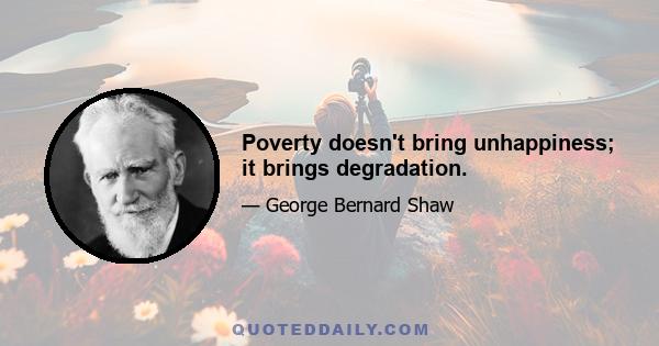 Poverty doesn't bring unhappiness; it brings degradation.