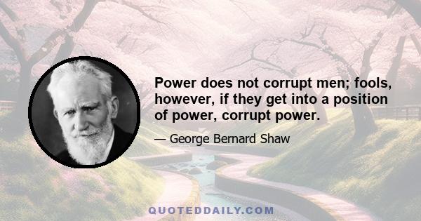 Power does not corrupt men; fools, however, if they get into a position of power, corrupt power.