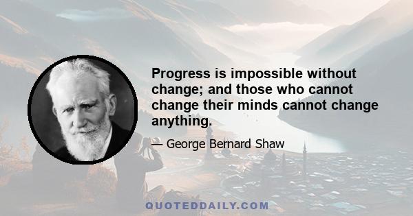 Progress is impossible without change; and those who cannot change their minds cannot change anything.