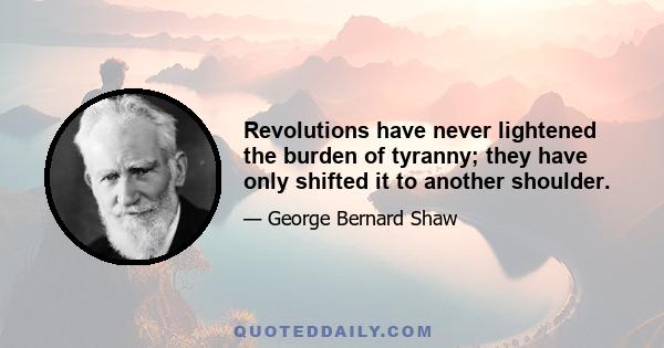 Revolutions have never lightened the burden of tyranny; they have only shifted it to another shoulder.