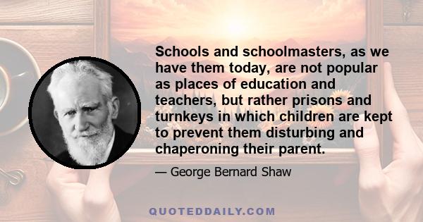 Schools and schoolmasters, as we have them today, are not popular as places of education and teachers, but rather prisons and turnkeys in which children are kept to prevent them disturbing and chaperoning their parent.