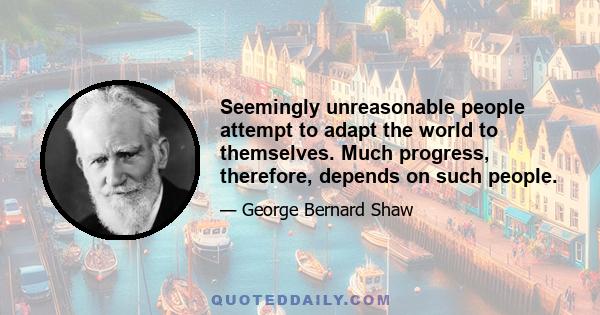 Seemingly unreasonable people attempt to adapt the world to themselves. Much progress, therefore, depends on such people.