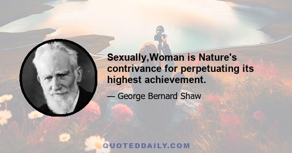 Sexually,Woman is Nature's contrivance for perpetuating its highest achievement.