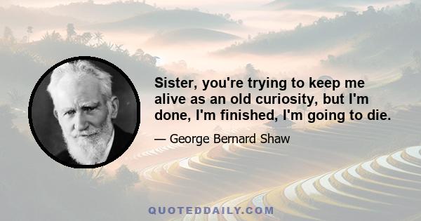 Sister, you're trying to keep me alive as an old curiosity, but I'm done, I'm finished, I'm going to die.