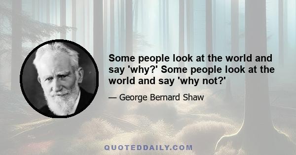 Some people look at the world and say 'why?' Some people look at the world and say 'why not?'