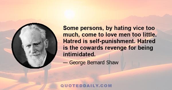 Some persons, by hating vice too much, come to love men too little. Hatred is self-punishment. Hatred is the cowards revenge for being intimidated.