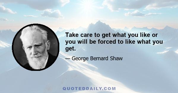 Take care to get what you like or you will be forced to like what you get.