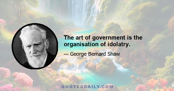 The art of government is the organisation of idolatry.