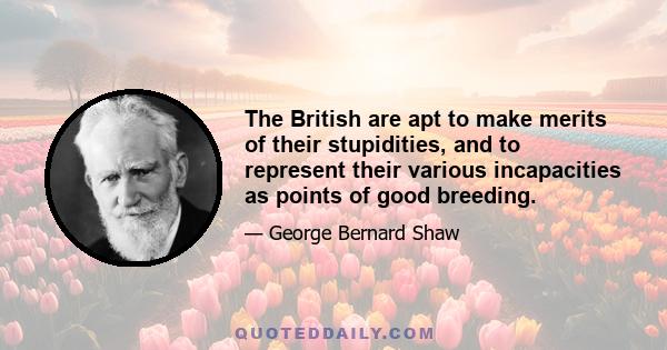 The British are apt to make merits of their stupidities, and to represent their various incapacities as points of good breeding.