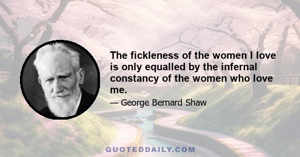 The fickleness of the women I love is only equalled by the infernal constancy of the women who love me.