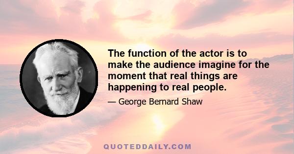 The function of the actor is to make the audience imagine for the moment that real things are happening to real people.