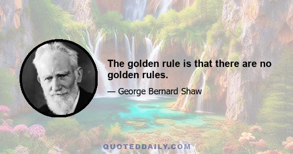 The golden rule is that there are no golden rules.