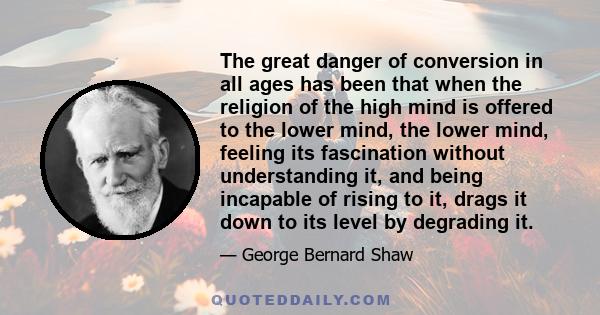 The great danger of conversion in all ages has been that when the religion of the high mind is offered to the lower mind, the lower mind, feeling its fascination without understanding it, and being incapable of rising