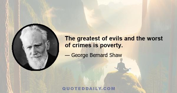 The greatest of evils and the worst of crimes is poverty.