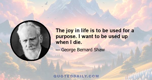 The joy in life is to be used for a purpose. I want to be used up when I die.