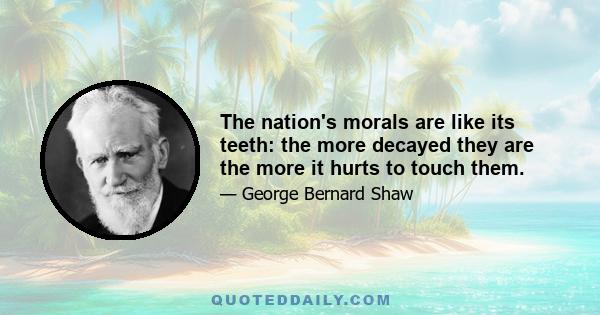 The nation's morals are like its teeth: the more decayed they are the more it hurts to touch them.