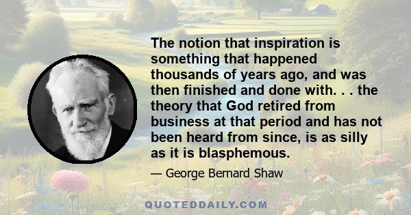 The notion that inspiration is something that happened thousands of years ago, and was then finished and done with. . . the theory that God retired from business at that period and has not been heard from since, is as