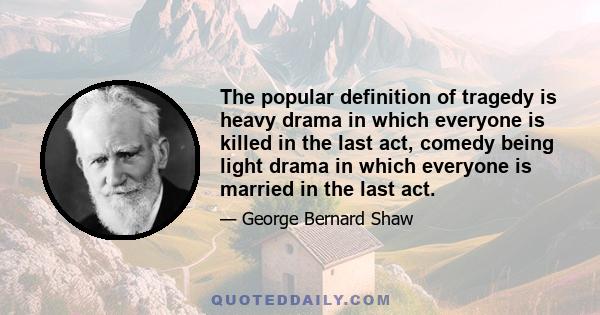 The popular definition of tragedy is heavy drama in which everyone is killed in the last act, comedy being light drama in which everyone is married in the last act.