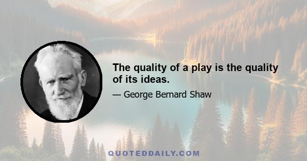 The quality of a play is the quality of its ideas.