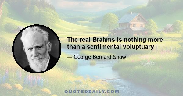 The real Brahms is nothing more than a sentimental voluptuary