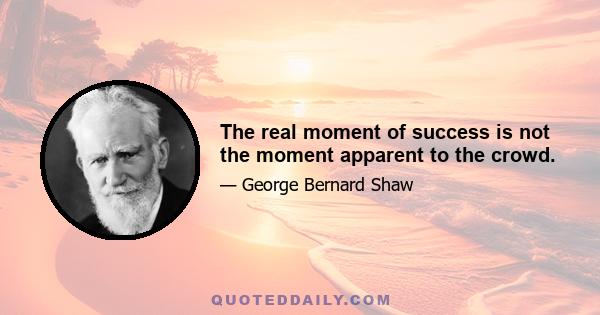 The real moment of success is not the moment apparent to the crowd.