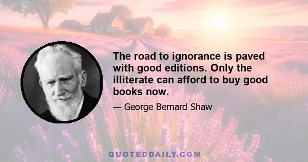 The road to ignorance is paved with good editions. Only the illiterate can afford to buy good books now.